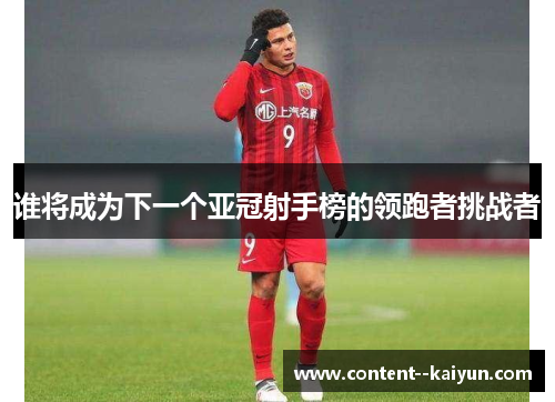 谁将成为下一个亚冠射手榜的领跑者挑战者 谁将成为下一个亚冠射手榜的领跑者挑战者