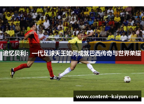 追忆贝利：一代足球天王如何成就巴西传奇与世界荣耀