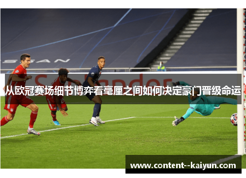 从欧冠赛场细节博弈看毫厘之间如何决定豪门晋级命运