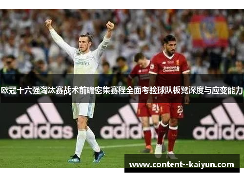 欧冠十六强淘汰赛战术前瞻密集赛程全面考验球队板凳深度与应变能力