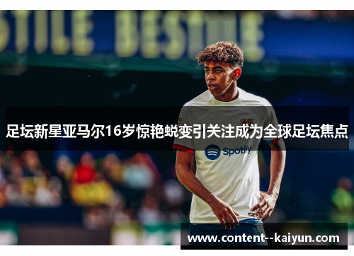 足坛新星亚马尔16岁惊艳蜕变引关注成为全球足坛焦点 足坛新星亚马尔16岁惊艳蜕变引关注成为全球足坛焦点
