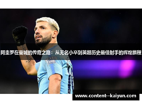 阿圭罗在曼城的传奇之路:从无名小卒到英超历史最佳射手的辉煌旅程 阿圭罗在曼城的传奇之路:从无名小卒到英超历史最佳射手的辉煌旅程