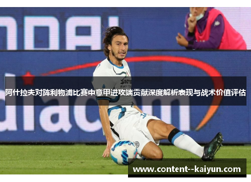 阿什拉夫对阵利物浦比赛中意甲进攻端贡献深度解析表现与战术价值评估 阿什拉夫对阵利物浦比赛中意甲进攻端贡献深度解析表现与战术价值评估