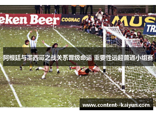 阿根廷与墨西哥之战关系晋级命运 重要性远超普通小组赛 阿根廷与墨西哥之战关系晋级命运 重要性远超普通小组赛