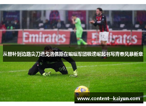 从替补到边路尖刀迭戈洛佩斯在蝙蝠军团极速崛起书写青春风暴新章 从替补到边路尖刀迭戈洛佩斯在蝙蝠军团极速崛起书写青春风暴新章