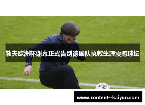 勒夫欧洲杯谢幕正式告别德国队执教生涯震撼球坛 勒夫欧洲杯谢幕正式告别德国队执教生涯震撼球坛