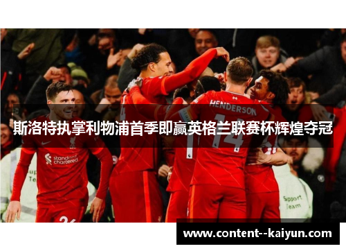 斯洛特执掌利物浦首季即赢英格兰联赛杯辉煌夺冠 斯洛特执掌利物浦首季即赢英格兰联赛杯辉煌夺冠