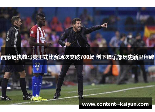 西蒙尼执教马竞正式比赛场次突破700场 创下俱乐部历史新里程碑 西蒙尼执教马竞正式比赛场次突破700场 创下俱乐部历史新里程碑