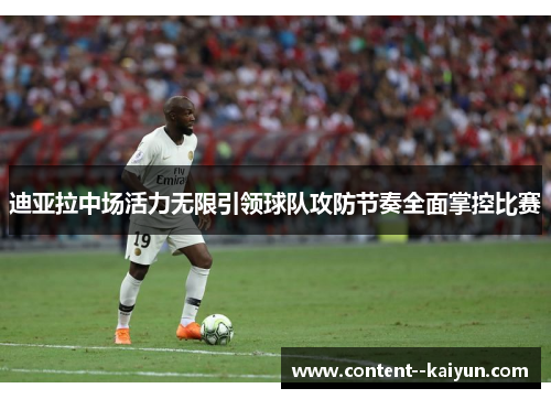 迪亚拉中场活力无限引领球队攻防节奏全面掌控比赛 迪亚拉中场活力无限引领球队攻防节奏全面掌控比赛