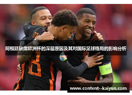 阿根廷缺席欧洲杯的深层原因及其对国际足球格局的影响分析 阿根廷缺席欧洲杯的深层原因及其对国际足球格局的影响分析