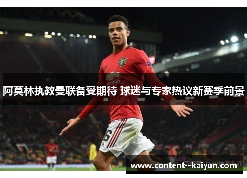阿莫林执教曼联备受期待 球迷与专家热议新赛季前景