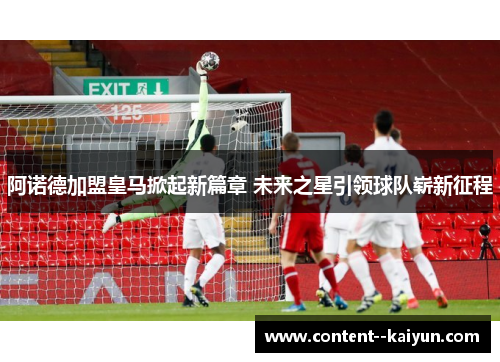 阿诺德加盟皇马掀起新篇章 未来之星引领球队崭新征程