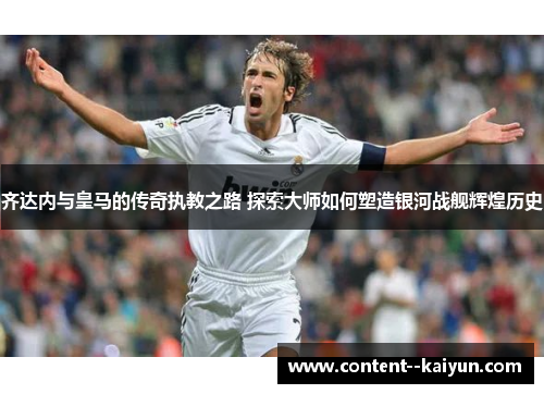 齐达内与皇马的传奇执教之路 探索大师如何塑造银河战舰辉煌历史