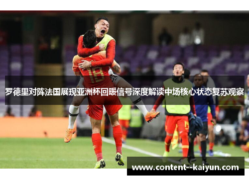 罗德里对阵法国展现亚洲杯回暖信号深度解读中场核心状态复苏观察