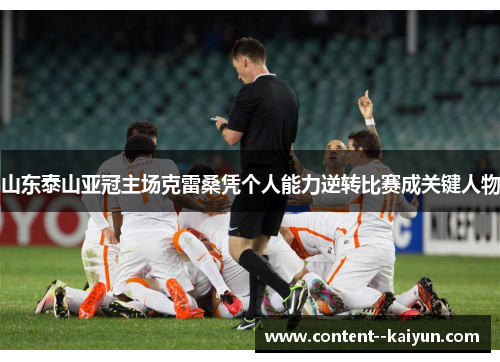 山东泰山亚冠主场克雷桑凭个人能力逆转比赛成关键人物