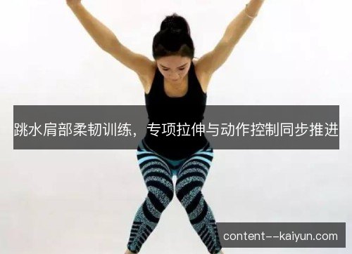 跳水肩部柔韧训练,专项拉伸与动作控制同步推进 跳水肩部柔韧训练,专项拉伸与动作控制同步推进
