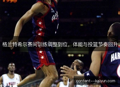 格兰特希尔赛间训练调整到位，体能与投篮节奏回升